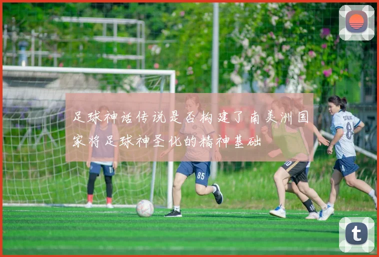 足球神话传说是否构建了南美洲国家将足球神圣化的精神基础