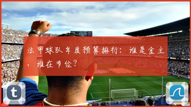 法甲球队年度预算排行：谁是金主，谁在节俭？
