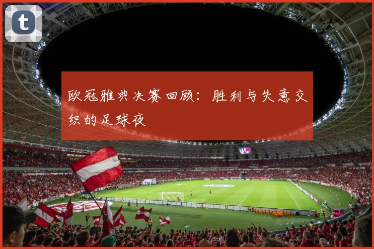 欧冠雅典决赛回顾：胜利与失意交织的足球夜