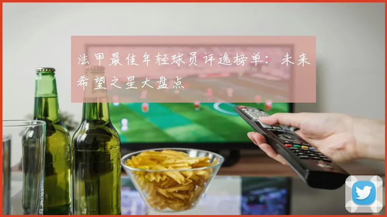 法甲最佳年轻球员评选榜单：未来希望之星大盘点