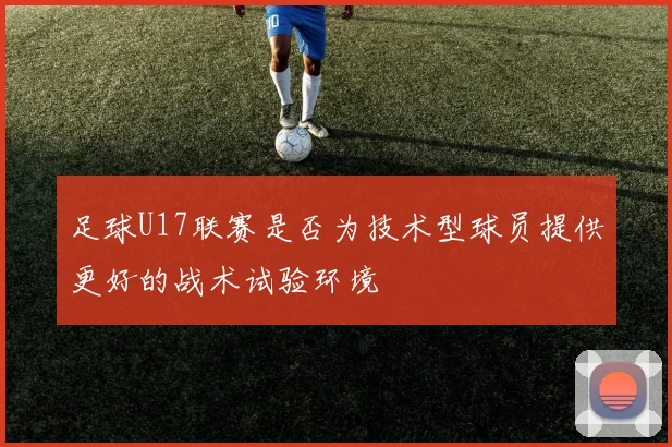 足球U17联赛是否为技术型球员提供更好的战术试验环境