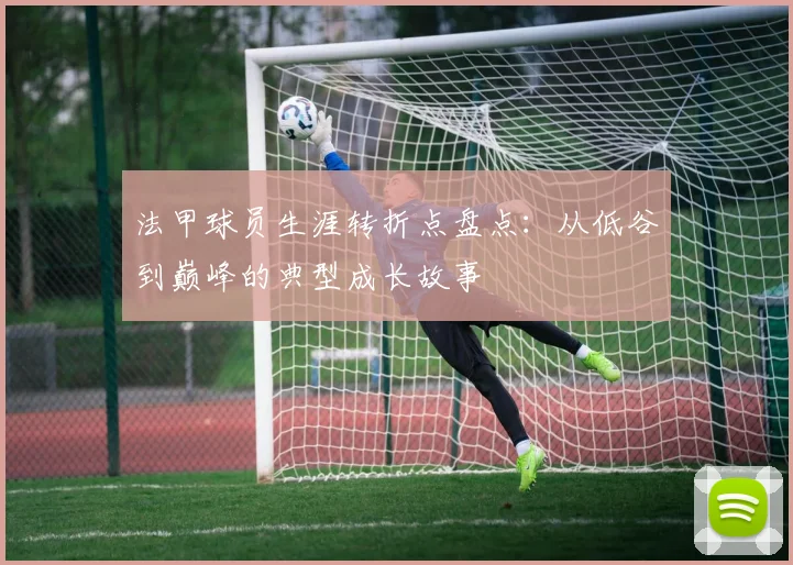 法甲球员生涯转折点盘点：从低谷到巅峰的典型成长故事