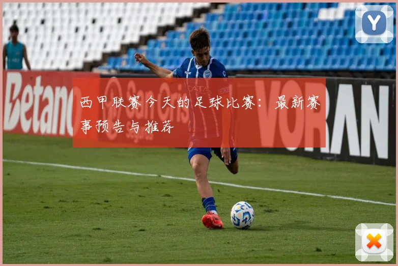 西甲联赛今天的足球比赛：最新赛事预告与推荐