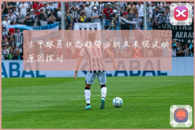 法甲球员状态趋势分析及表现波动原因探讨