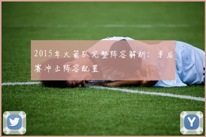 2015年火箭队完整阵容解析：季后赛冲击阵容配置