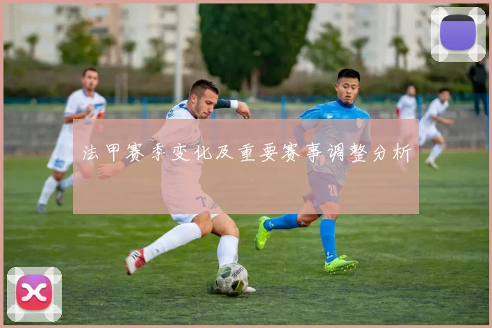 法甲赛季变化及重要赛事调整分析