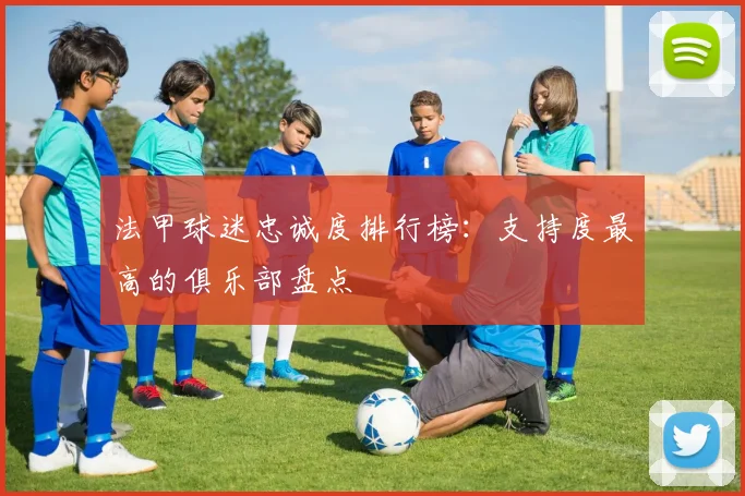 法甲球迷忠诚度排行榜：支持度最高的俱乐部盘点